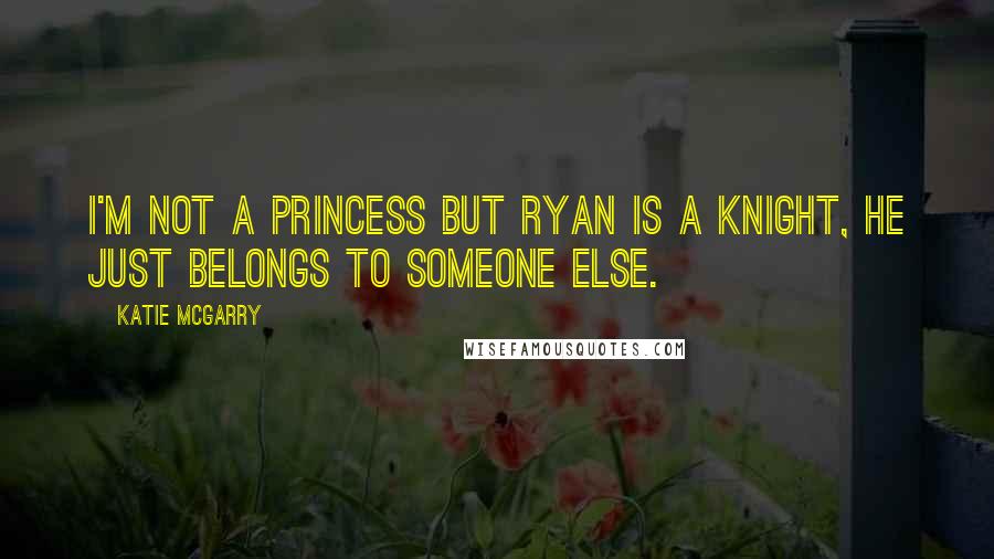 Katie McGarry Quotes: I'm not a princess but Ryan is a knight, he just belongs to someone else.