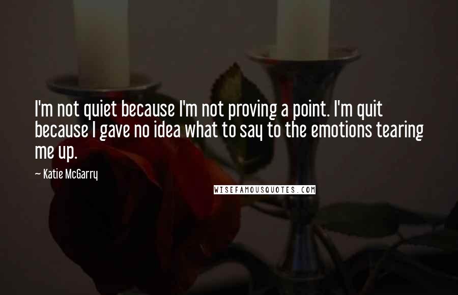 Katie McGarry Quotes: I'm not quiet because I'm not proving a point. I'm quit because I gave no idea what to say to the emotions tearing me up.