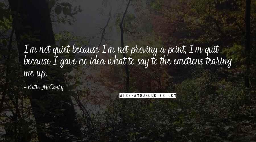 Katie McGarry Quotes: I'm not quiet because I'm not proving a point. I'm quit because I gave no idea what to say to the emotions tearing me up.