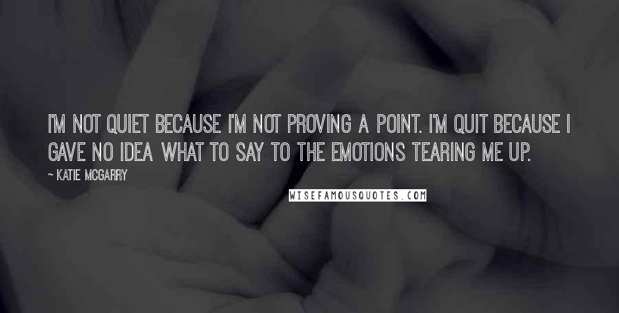 Katie McGarry Quotes: I'm not quiet because I'm not proving a point. I'm quit because I gave no idea what to say to the emotions tearing me up.