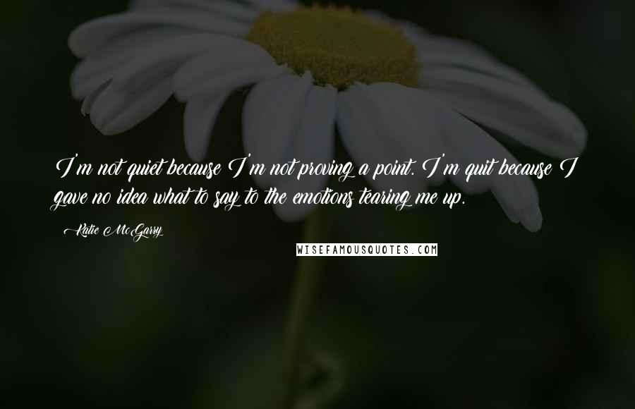 Katie McGarry Quotes: I'm not quiet because I'm not proving a point. I'm quit because I gave no idea what to say to the emotions tearing me up.