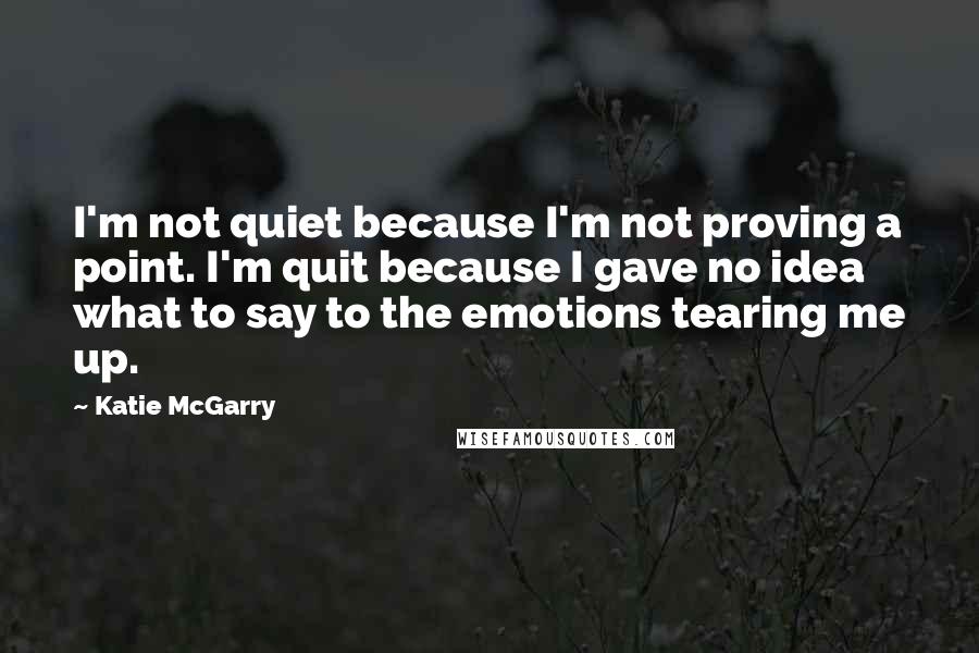 Katie McGarry Quotes: I'm not quiet because I'm not proving a point. I'm quit because I gave no idea what to say to the emotions tearing me up.