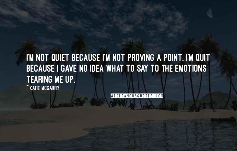 Katie McGarry Quotes: I'm not quiet because I'm not proving a point. I'm quit because I gave no idea what to say to the emotions tearing me up.