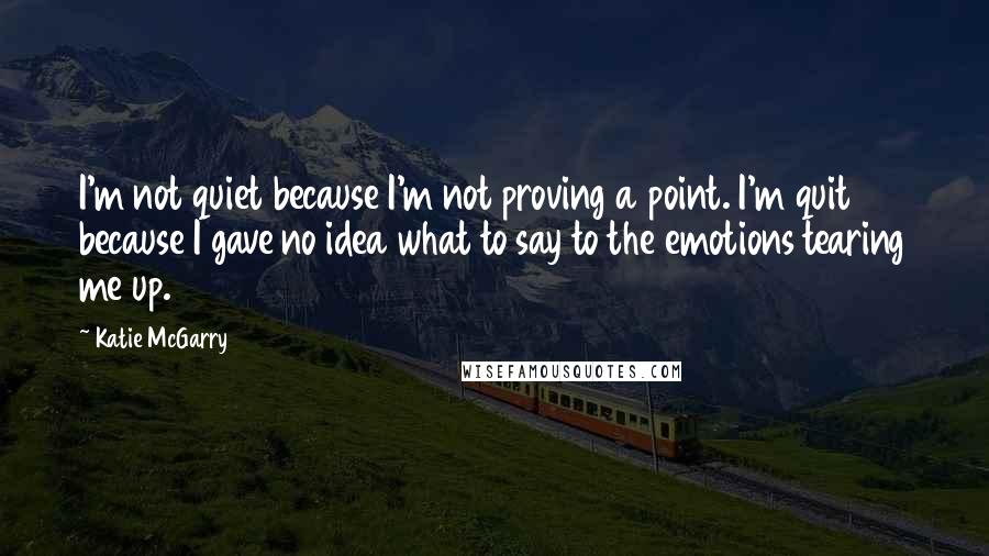 Katie McGarry Quotes: I'm not quiet because I'm not proving a point. I'm quit because I gave no idea what to say to the emotions tearing me up.