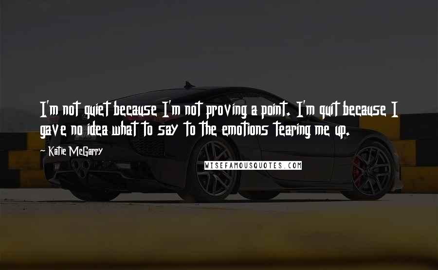 Katie McGarry Quotes: I'm not quiet because I'm not proving a point. I'm quit because I gave no idea what to say to the emotions tearing me up.