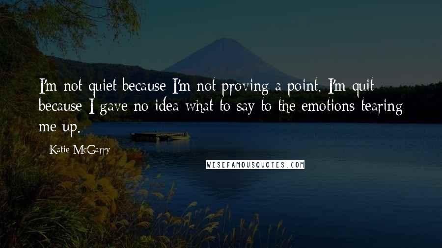 Katie McGarry Quotes: I'm not quiet because I'm not proving a point. I'm quit because I gave no idea what to say to the emotions tearing me up.