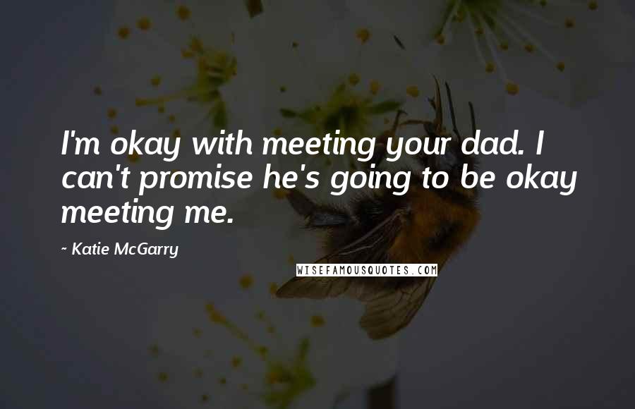 Katie McGarry Quotes: I'm okay with meeting your dad. I can't promise he's going to be okay meeting me.