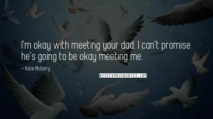 Katie McGarry Quotes: I'm okay with meeting your dad. I can't promise he's going to be okay meeting me.