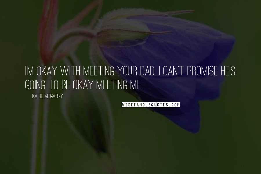 Katie McGarry Quotes: I'm okay with meeting your dad. I can't promise he's going to be okay meeting me.