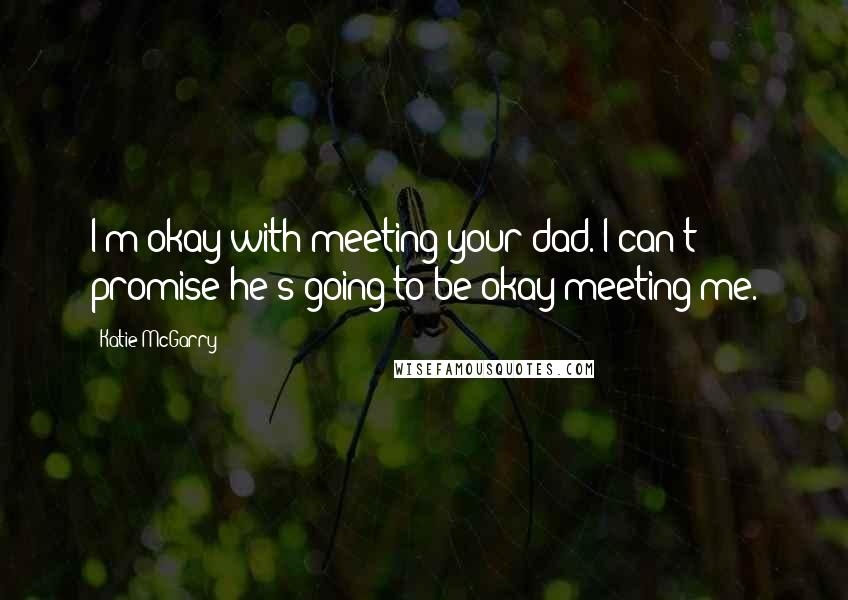 Katie McGarry Quotes: I'm okay with meeting your dad. I can't promise he's going to be okay meeting me.