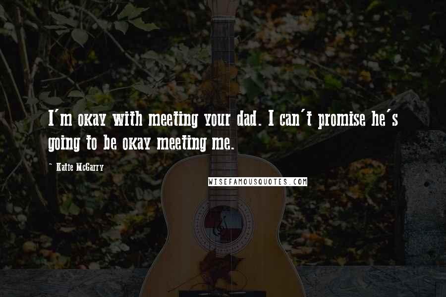 Katie McGarry Quotes: I'm okay with meeting your dad. I can't promise he's going to be okay meeting me.