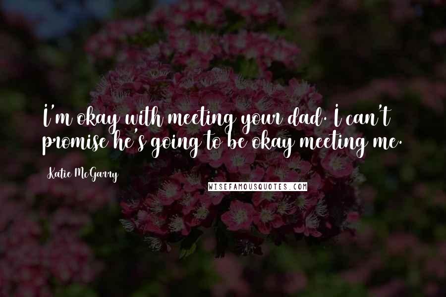 Katie McGarry Quotes: I'm okay with meeting your dad. I can't promise he's going to be okay meeting me.