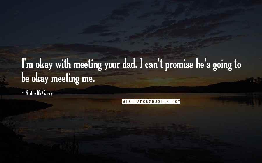 Katie McGarry Quotes: I'm okay with meeting your dad. I can't promise he's going to be okay meeting me.