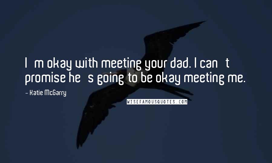 Katie McGarry Quotes: I'm okay with meeting your dad. I can't promise he's going to be okay meeting me.