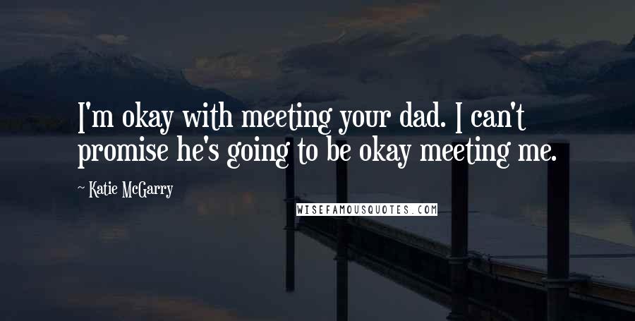 Katie McGarry Quotes: I'm okay with meeting your dad. I can't promise he's going to be okay meeting me.