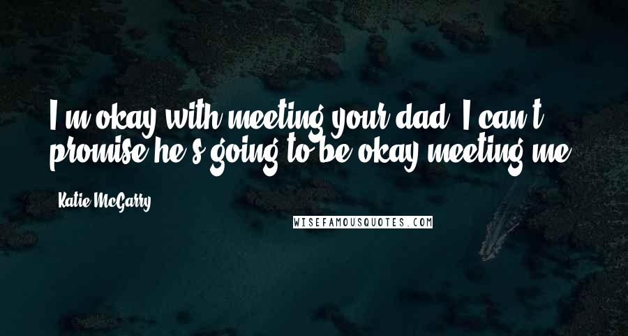 Katie McGarry Quotes: I'm okay with meeting your dad. I can't promise he's going to be okay meeting me.