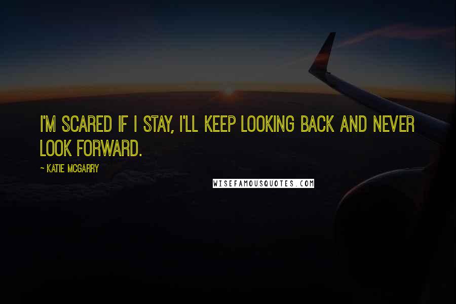 Katie McGarry Quotes: I'm scared if I stay, I'll keep looking back and never look forward.
