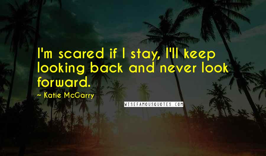 Katie McGarry Quotes: I'm scared if I stay, I'll keep looking back and never look forward.