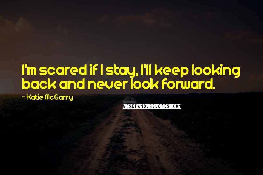 Katie McGarry Quotes: I'm scared if I stay, I'll keep looking back and never look forward.