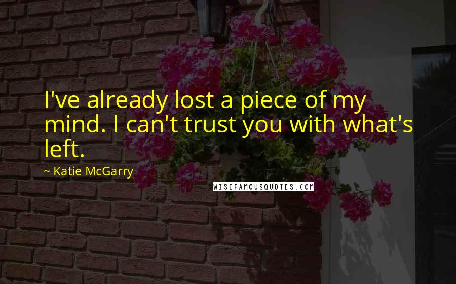 Katie McGarry Quotes: I've already lost a piece of my mind. I can't trust you with what's left.