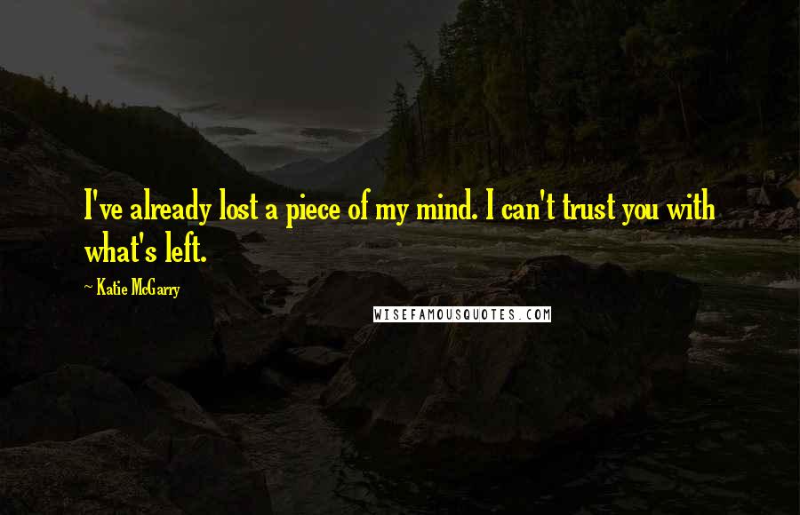 Katie McGarry Quotes: I've already lost a piece of my mind. I can't trust you with what's left.