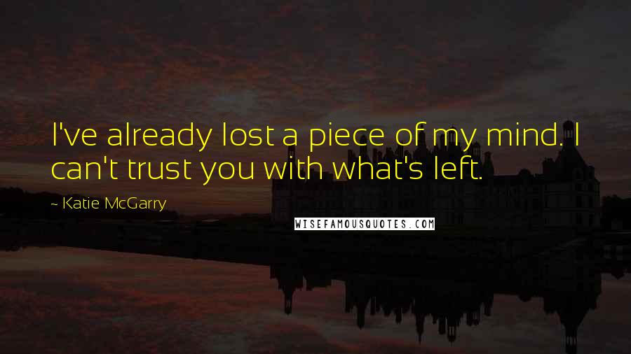 Katie McGarry Quotes: I've already lost a piece of my mind. I can't trust you with what's left.