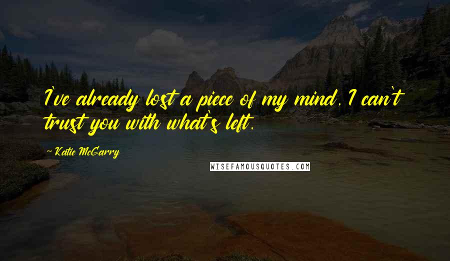 Katie McGarry Quotes: I've already lost a piece of my mind. I can't trust you with what's left.