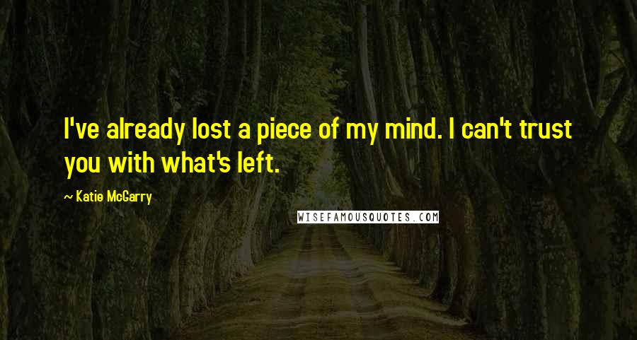 Katie McGarry Quotes: I've already lost a piece of my mind. I can't trust you with what's left.