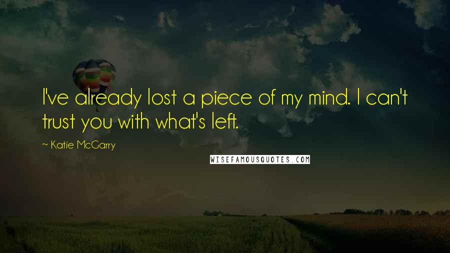 Katie McGarry Quotes: I've already lost a piece of my mind. I can't trust you with what's left.