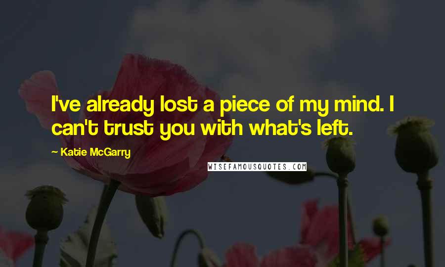 Katie McGarry Quotes: I've already lost a piece of my mind. I can't trust you with what's left.