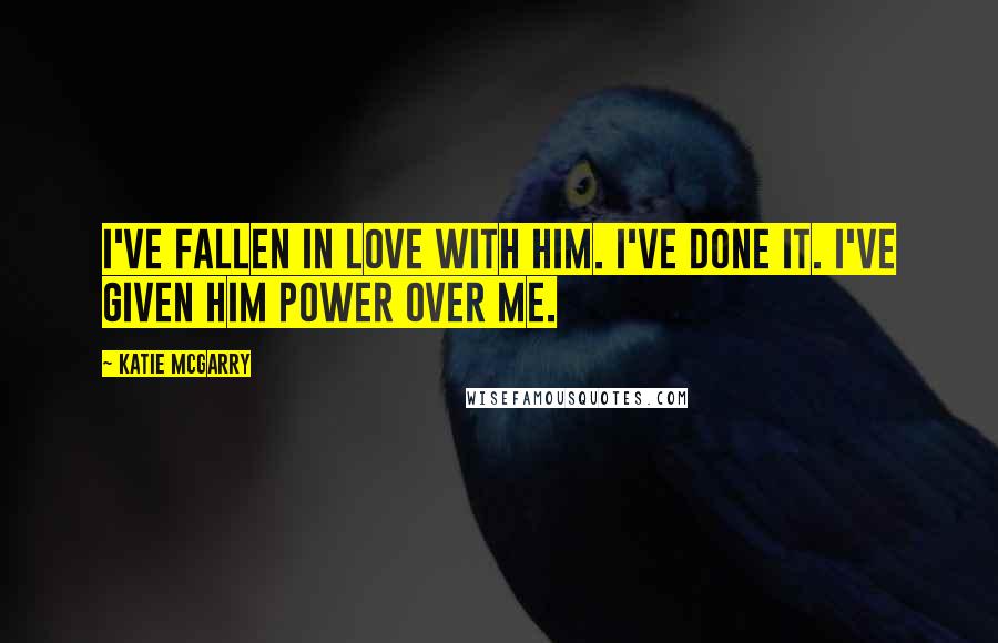 Katie McGarry Quotes: I've fallen in love with him. I've done it. I've given him power over me.