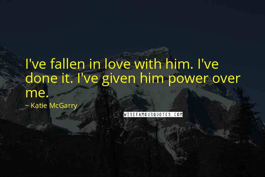 Katie McGarry Quotes: I've fallen in love with him. I've done it. I've given him power over me.