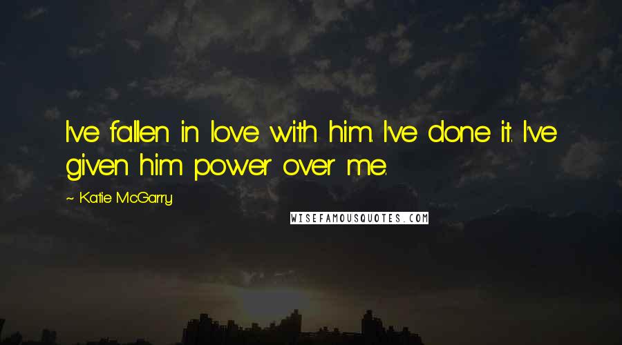 Katie McGarry Quotes: I've fallen in love with him. I've done it. I've given him power over me.