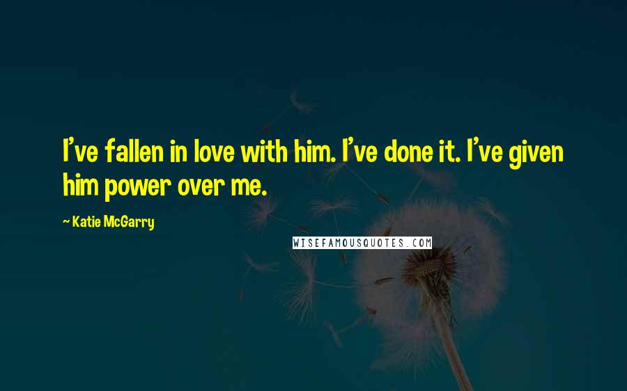 Katie McGarry Quotes: I've fallen in love with him. I've done it. I've given him power over me.