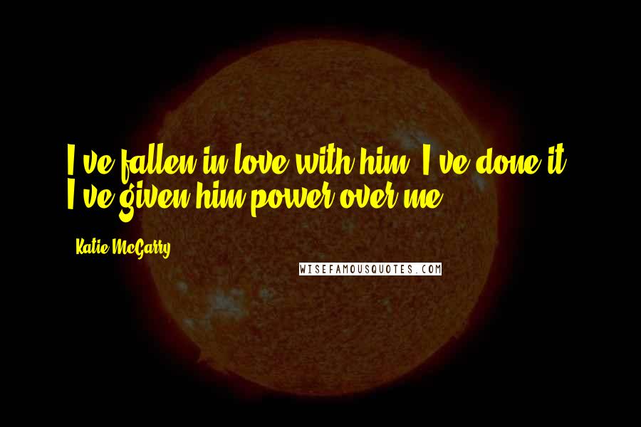 Katie McGarry Quotes: I've fallen in love with him. I've done it. I've given him power over me.