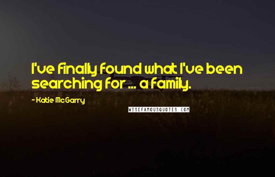 Katie McGarry Quotes: I've finally found what I've been searching for ... a family.