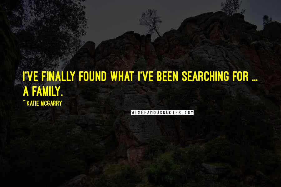 Katie McGarry Quotes: I've finally found what I've been searching for ... a family.