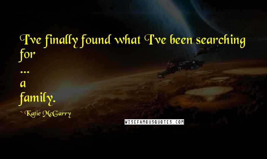 Katie McGarry Quotes: I've finally found what I've been searching for ... a family.