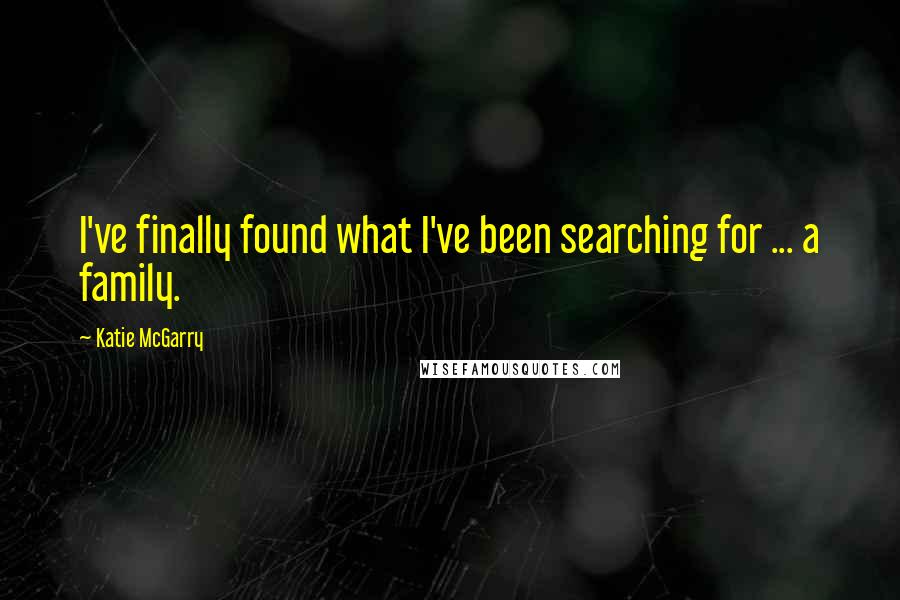 Katie McGarry Quotes: I've finally found what I've been searching for ... a family.