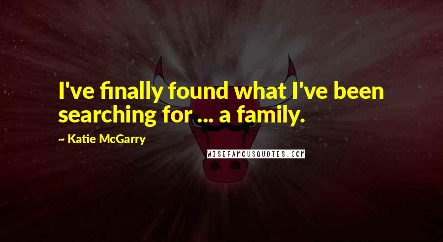 Katie McGarry Quotes: I've finally found what I've been searching for ... a family.