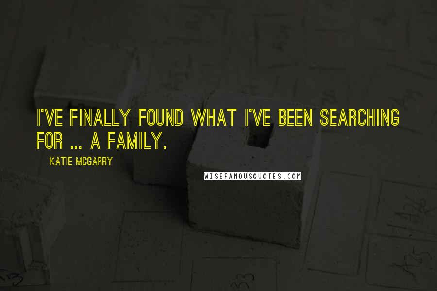 Katie McGarry Quotes: I've finally found what I've been searching for ... a family.
