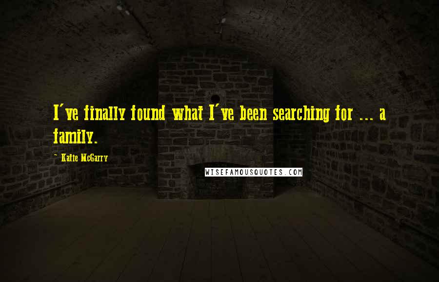 Katie McGarry Quotes: I've finally found what I've been searching for ... a family.