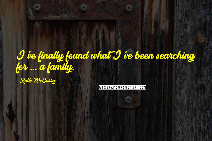 Katie McGarry Quotes: I've finally found what I've been searching for ... a family.