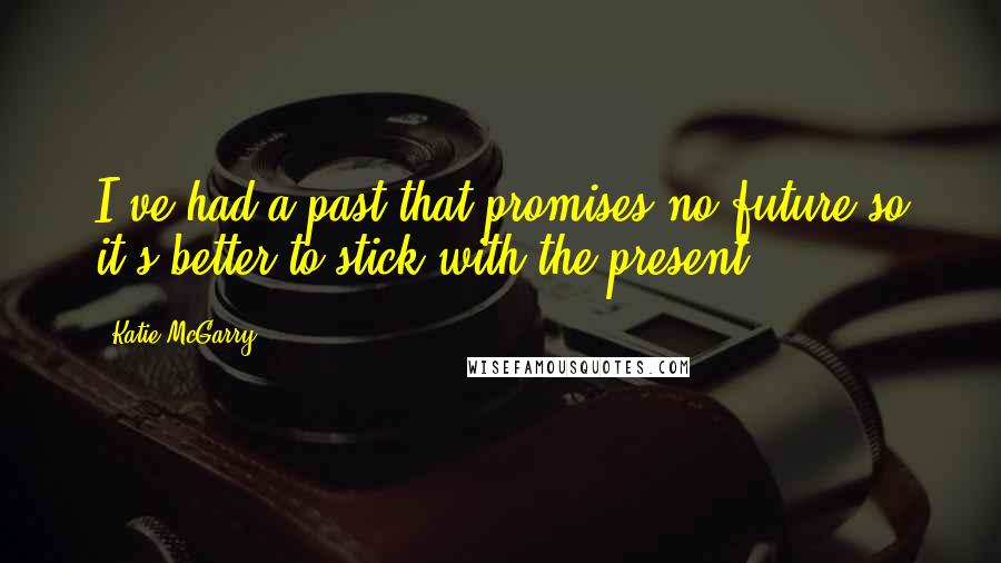 Katie McGarry Quotes: I've had a past that promises no future so it's better to stick with the present.