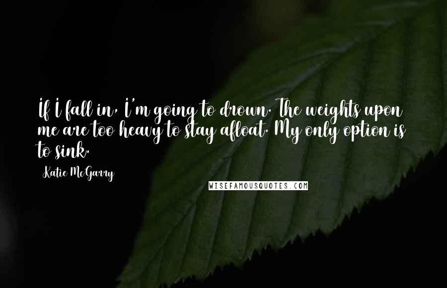Katie McGarry Quotes: If I fall in, I'm going to drown. The weights upon me are too heavy to stay afloat. My only option is to sink.
