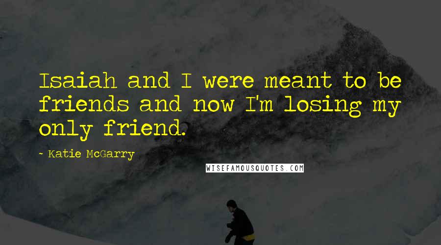 Katie McGarry Quotes: Isaiah and I were meant to be friends and now I'm losing my only friend.