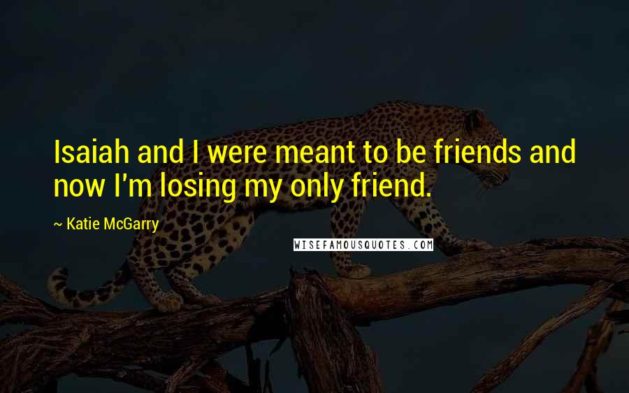 Katie McGarry Quotes: Isaiah and I were meant to be friends and now I'm losing my only friend.