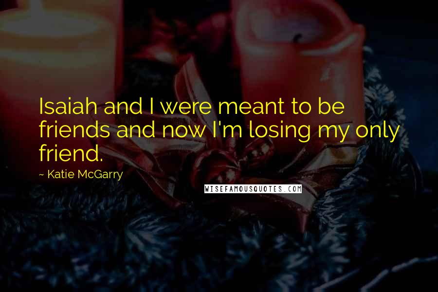 Katie McGarry Quotes: Isaiah and I were meant to be friends and now I'm losing my only friend.