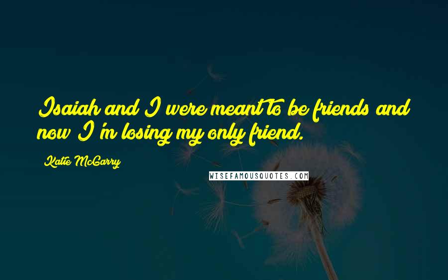 Katie McGarry Quotes: Isaiah and I were meant to be friends and now I'm losing my only friend.