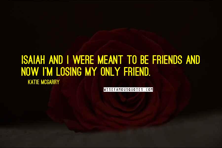 Katie McGarry Quotes: Isaiah and I were meant to be friends and now I'm losing my only friend.